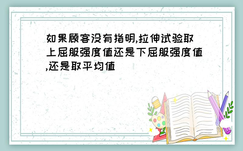 如果顾客没有指明,拉伸试验取上屈服强度值还是下屈服强度值,还是取平均值