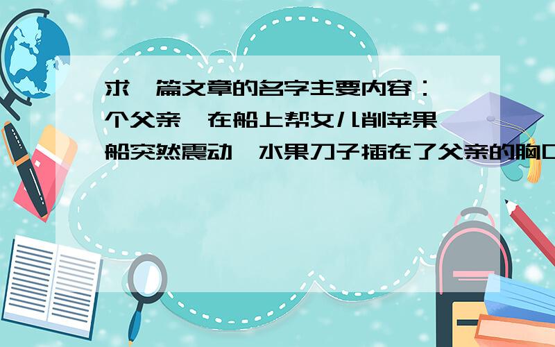 求一篇文章的名字主要内容：一个父亲,在船上帮女儿削苹果,船突然震动,水果刀子插在了父亲的胸口上,三天后,登船了,小女孩见到了妈妈,看到父亲倒在了地上.最后医学证明,这为幸运的父亲