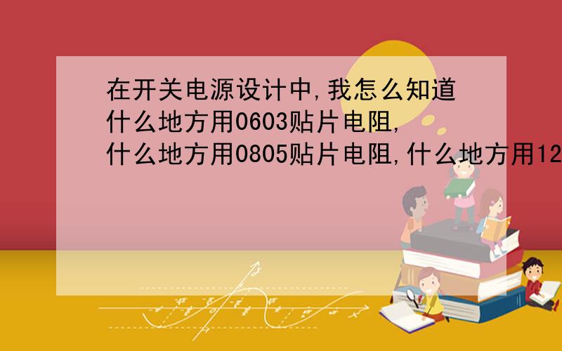 在开关电源设计中,我怎么知道什么地方用0603贴片电阻,什么地方用0805贴片电阻,什么地方用1206贴片电阻.我知道0603为1/10W,0805为1/8W,1206为1/4W  先谢谢了