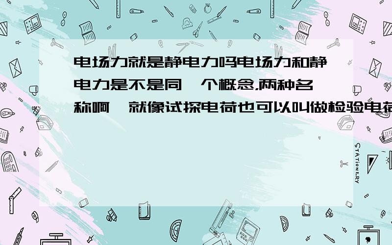 电场力就是静电力吗电场力和静电力是不是同一个概念，两种名称啊  就像试探电荷也可以叫做检验电荷一样  是不是