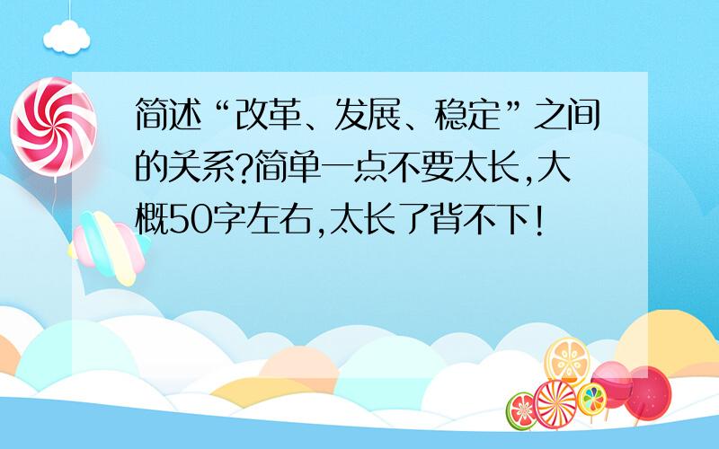 简述“改革、发展、稳定”之间的关系?简单一点不要太长,大概50字左右,太长了背不下!