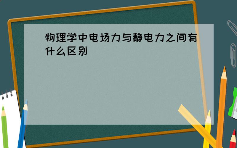 物理学中电场力与静电力之间有什么区别