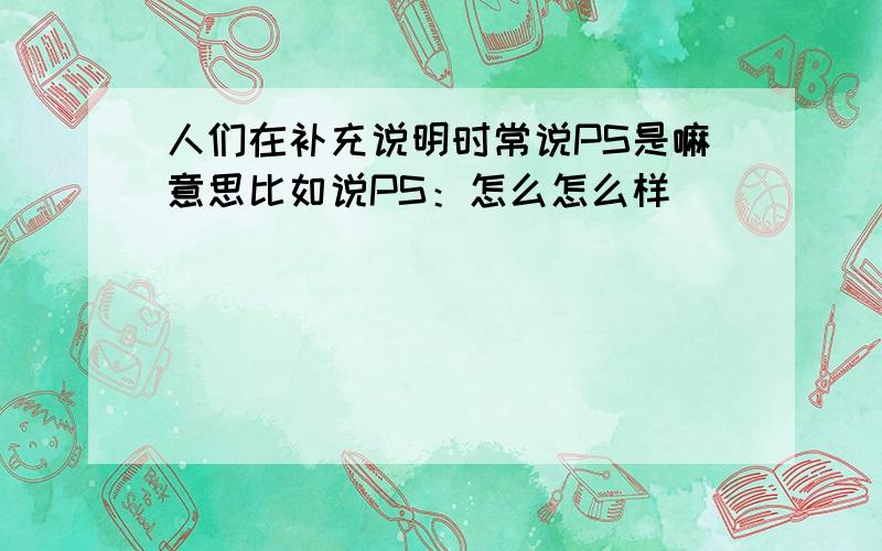 人们在补充说明时常说PS是嘛意思比如说PS：怎么怎么样