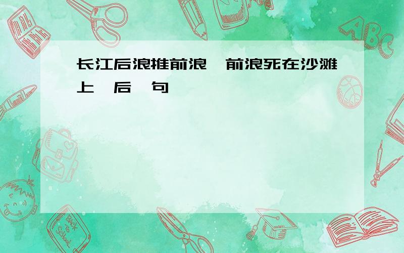 长江后浪推前浪,前浪死在沙滩上,后一句