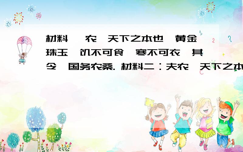 材料一 农,天下之本也,黄金珠玉,饥不可食,寒不可衣,其令郡国务农桑. 材料二：夫农,天下之本也（1）结合教材内容,说说汉文帝和汉景帝实行的哪些措施体现了这种思想?（2）这种思想对社会