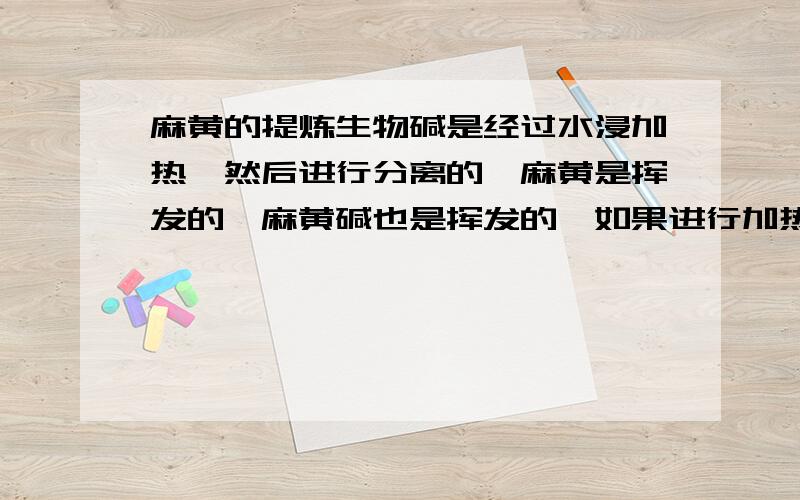 麻黄的提炼生物碱是经过水浸加热,然后进行分离的,麻黄是挥发的,麻黄碱也是挥发的,如果进行加热,那么在提炼过程中就挥发完了,特别是后面需要在水浴中浓缩，要浓缩到结晶，时间会长，