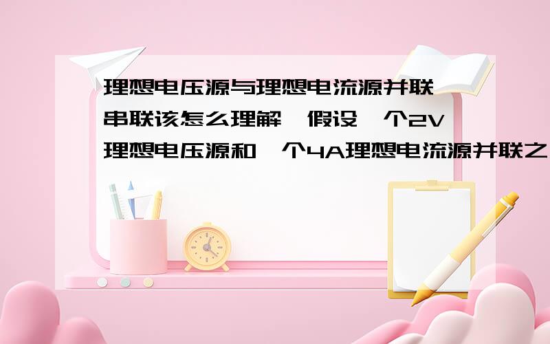 理想电压源与理想电流源并联,串联该怎么理解,假设一个2V理想电压源和一个4A理想电流源并联之后再串联一个1欧姆的电阻,那电阻上的电压和电流怎么分析,如果说只相当与电压源作用,那电流