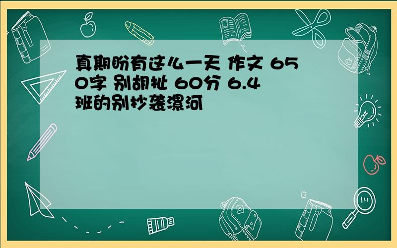 真期盼有这么一天 作文 650字 别胡扯 60分 6.4班的别抄袭漯河