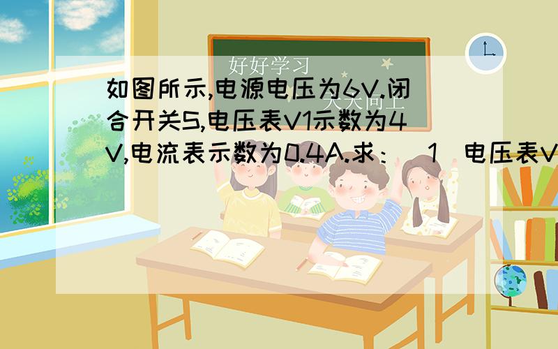 如图所示,电源电压为6V.闭合开关S,电压表V1示数为4V,电流表示数为0.4A.求：（1）电压表V2的示数；（2）R1、R2的阻值.