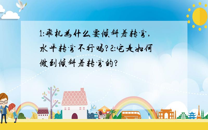 1：飞机为什么要倾斜着转弯,水平转弯不行吗?2：它是如何做到倾斜着转弯的?