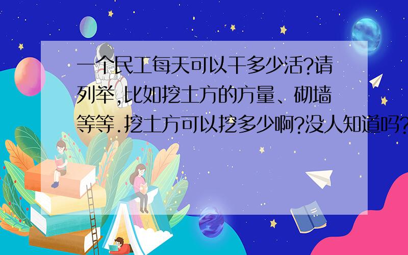 一个民工每天可以干多少活?请列举,比如挖土方的方量、砌墙等等.挖土方可以挖多少啊?没人知道吗?一般的土