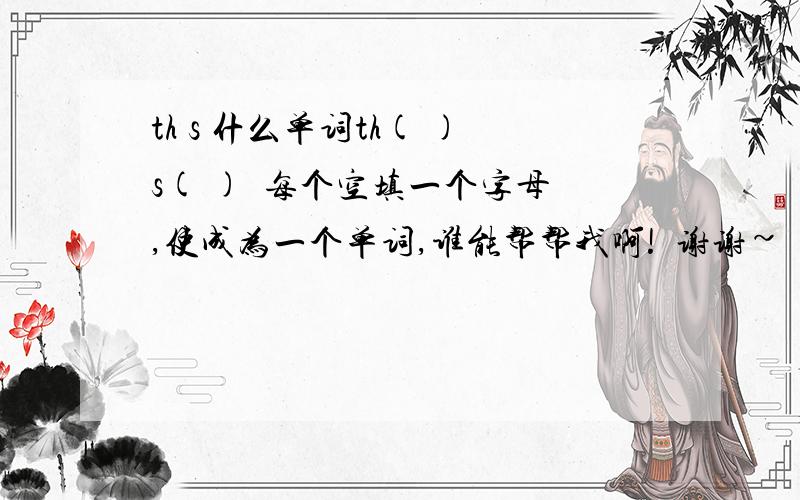 th s 什么单词th( )s( )  每个空填一个字母,使成为一个单词,谁能帮帮我啊!  谢谢~