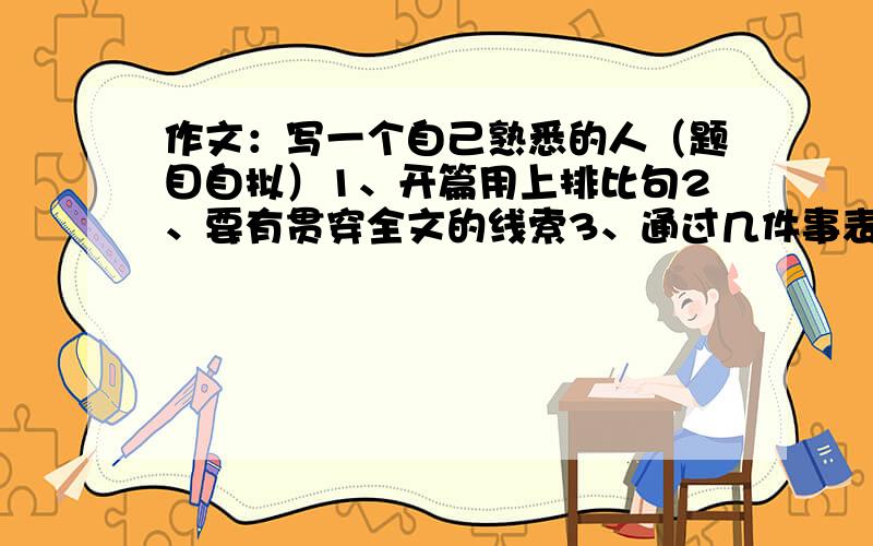 作文：写一个自己熟悉的人（题目自拟）1、开篇用上排比句2、要有贯穿全文的线索3、通过几件事表现人物的性格4、要有真情实感5、字数要600字以上！