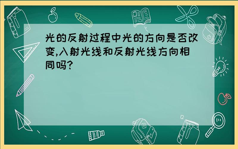 光的反射过程中光的方向是否改变,入射光线和反射光线方向相同吗?