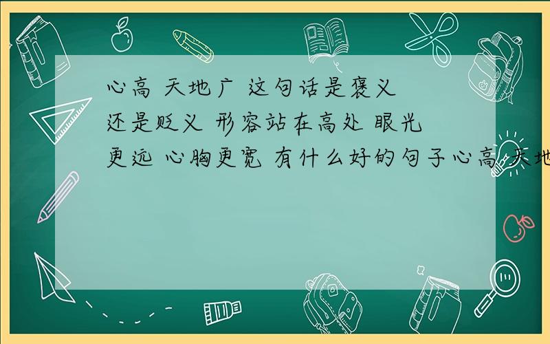 心高 天地广 这句话是褒义 还是贬义 形容站在高处 眼光更远 心胸更宽 有什么好的句子心高 天地广 好像某产品的广告语 谁记得是那个的谁有类似的句子 可以发我百度消息 是用来做广告语