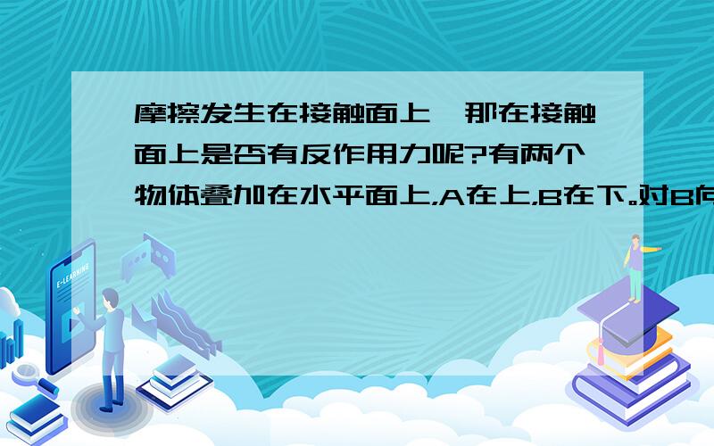 摩擦发生在接触面上,那在接触面上是否有反作用力呢?有两个物体叠加在水平面上，A在上，B在下。对B向右5N的水平推力，对A是向左3N的水平推力，两物体依旧静止，求B受到地面及A对它的摩