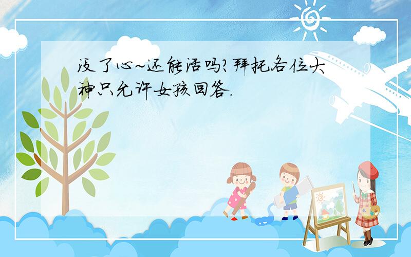 没了心~还能活吗?拜托各位大神只允许女孩回答.