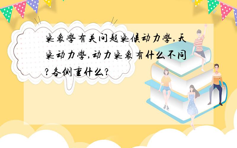 气象学有关问题气候动力学,天气动力学,动力气象有什么不同?各侧重什么?