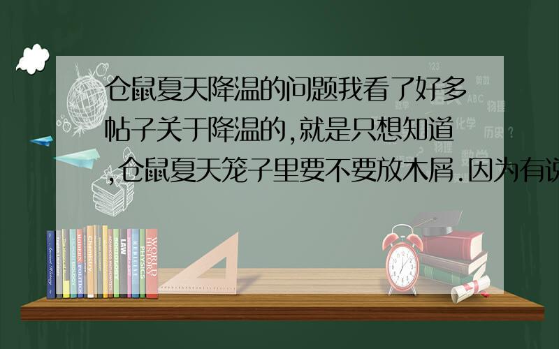 仓鼠夏天降温的问题我看了好多帖子关于降温的,就是只想知道,仓鼠夏天笼子里要不要放木屑.因为有说放冰块啊,鹅卵石啊之类的,还要不要木屑,不要木屑会不会很臭啊?