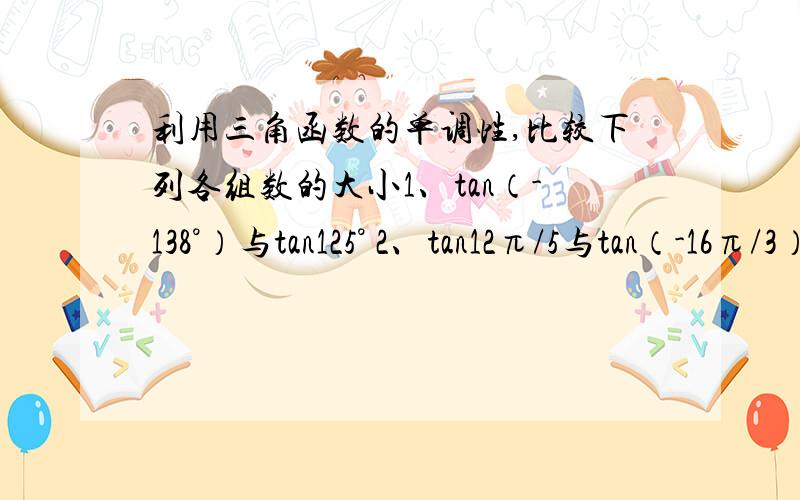 利用三角函数的单调性,比较下列各组数的大小1、tan（-138°）与tan125° 2、tan12π/5与tan（-16π/3）