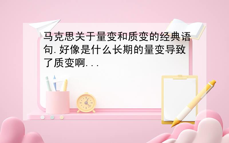 马克思关于量变和质变的经典语句.好像是什么长期的量变导致了质变啊...