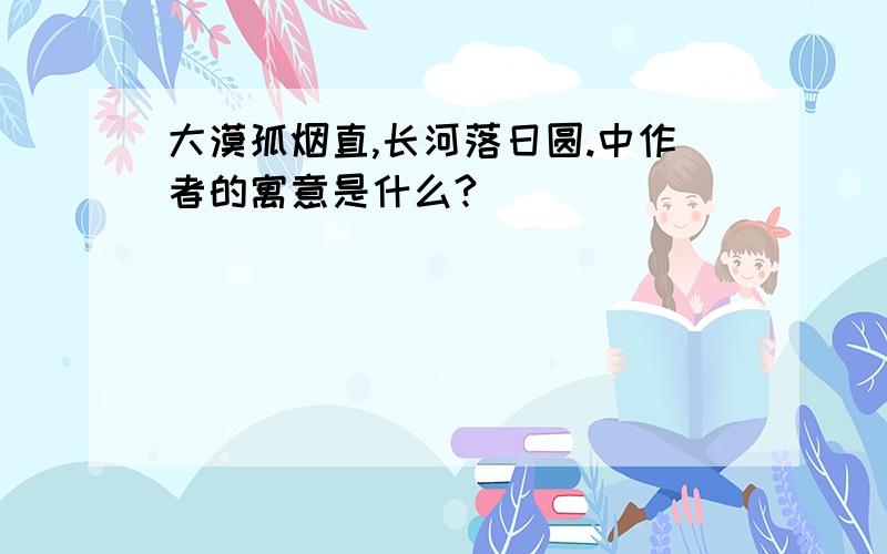 大漠孤烟直,长河落日圆.中作者的寓意是什么?