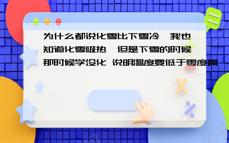 为什么都说化雪比下雪冷,我也知道化雪吸热,但是下雪的时候那时候学没化 说明温度要低于零度啊,化雪的时候温度肯定要高于零度啊