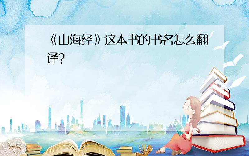 《山海经》这本书的书名怎么翻译?