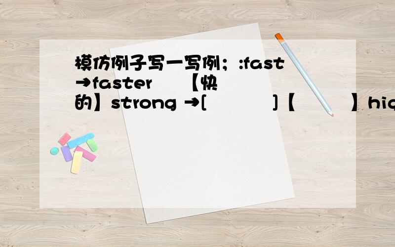 模仿例子写一写例；:fast→faster     【快的】strong →[           ]【         】high→[           ]【     】