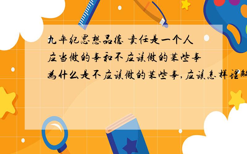 九年纪思想品德 责任是一个人应当做的事和不应该做的某些事为什么是不应该做的某些事,应该怎样理解“某些”?