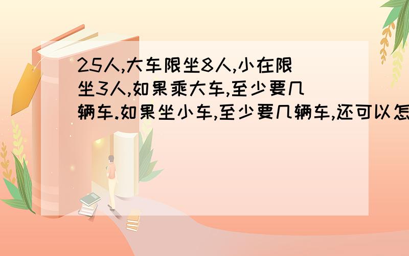 25人,大车限坐8人,小在限坐3人,如果乘大车,至少要几辆车.如果坐小车,至少要几辆车,还可以怎样安排乘车.