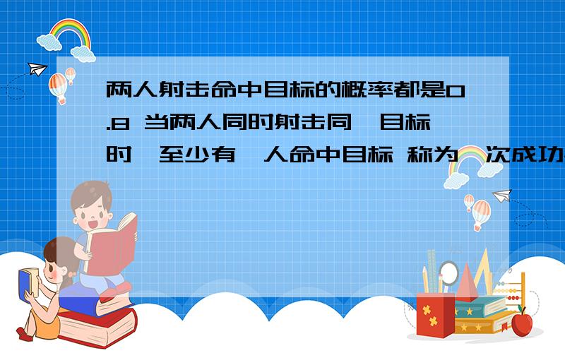 两人射击命中目标的概率都是0.8 当两人同时射击同一目标时,至少有一人命中目标 称为一次成功射击 则两人向同一目标射击10次 成功射击的次数 的期望为?>