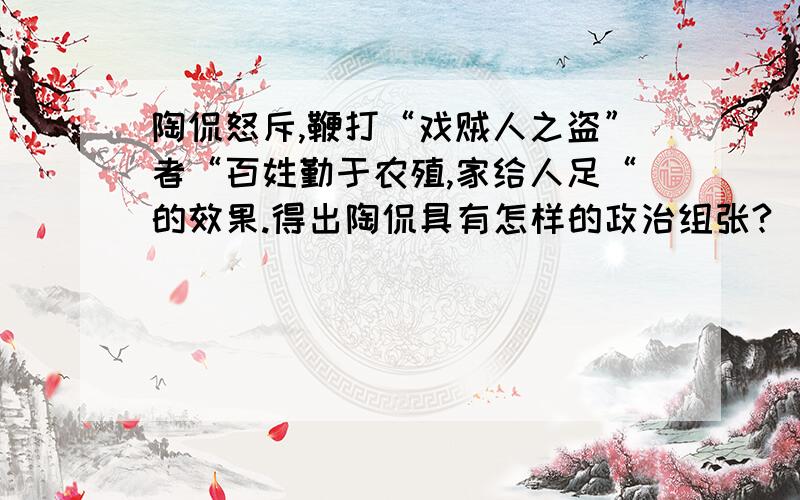 陶侃怒斥,鞭打“戏贼人之盗”者“百姓勤于农殖,家给人足“的效果.得出陶侃具有怎样的政治组张?