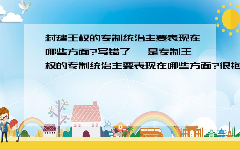 封建王权的专制统治主要表现在哪些方面?写错了 ,是专制王权的专制统治主要表现在哪些方面?很抱歉