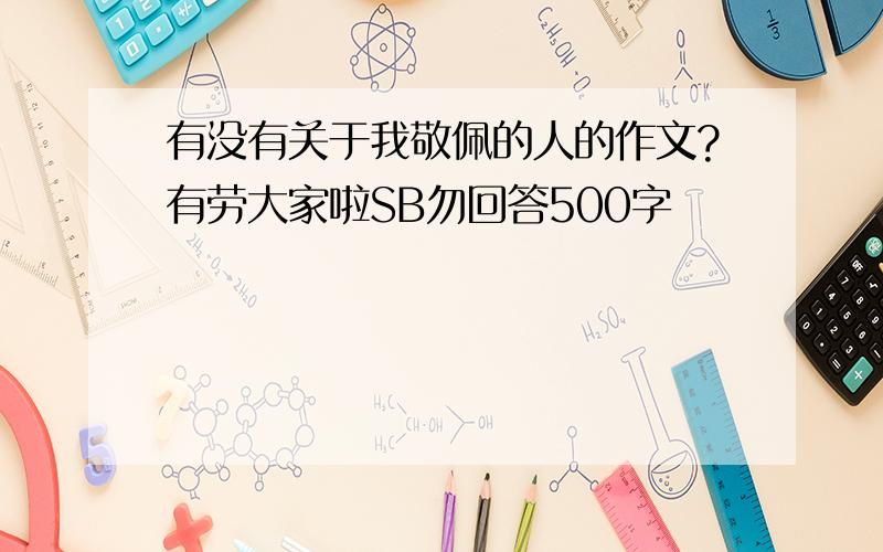 有没有关于我敬佩的人的作文?有劳大家啦SB勿回答500字