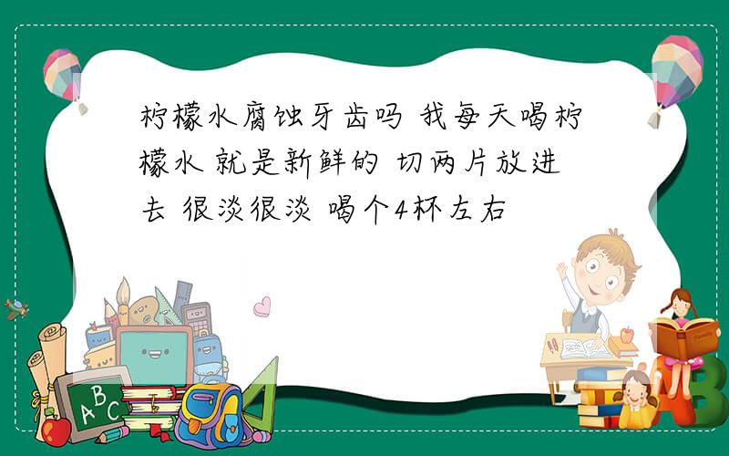 柠檬水腐蚀牙齿吗 我每天喝柠檬水 就是新鲜的 切两片放进去 很淡很淡 喝个4杯左右