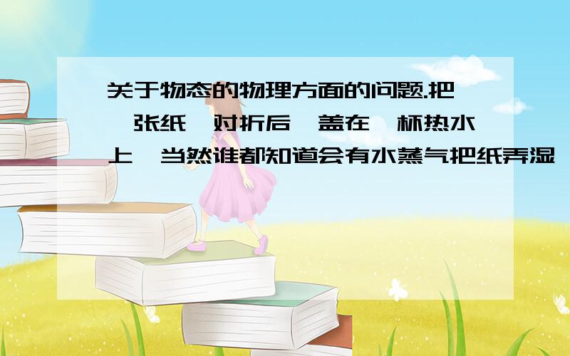 关于物态的物理方面的问题.把一张纸,对折后,盖在一杯热水上,当然谁都知道会有水蒸气把纸弄湿,但是为什么纸是两层,湿了以后,外边的一层比里边的要更湿一些呢,不是应该里边的比外边的