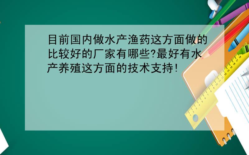 目前国内做水产渔药这方面做的比较好的厂家有哪些?最好有水产养殖这方面的技术支持!