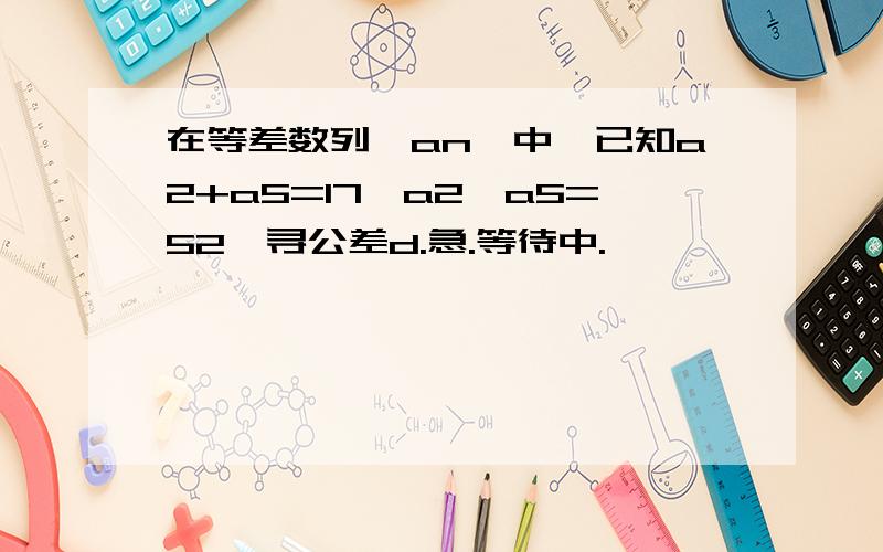 在等差数列{an}中,已知a2+a5=17,a2*a5=52,寻公差d.急.等待中.