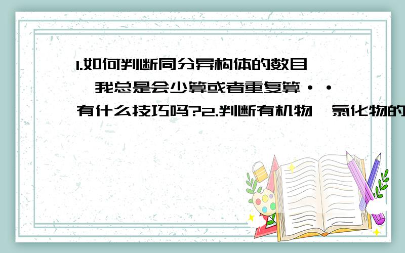 1.如何判断同分异构体的数目,我总是会少算或者重复算··有什么技巧吗?2.判断有机物一氯化物的种类数目,我不知道怎么判断啊,什么是相同的氢可以取代,什么是不同种的氢取代成不同种的一