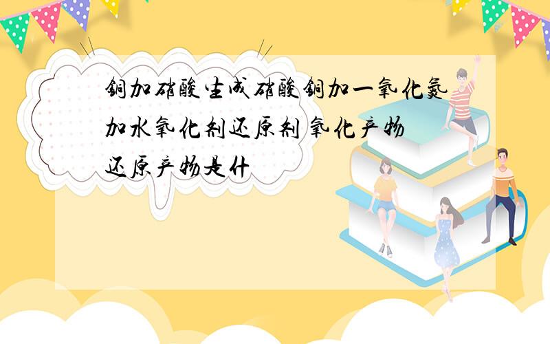 铜加硝酸生成硝酸铜加一氧化氮加水氧化剂还原剂 氧化产物 还原产物是什