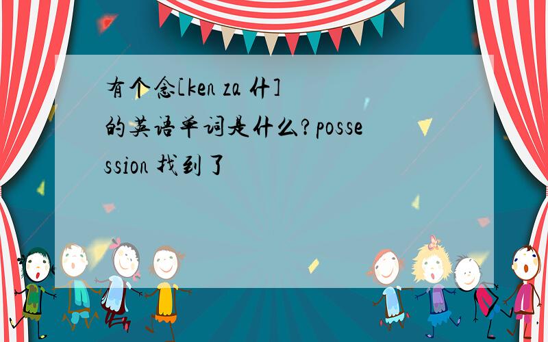 有个念[ken za 什] 的英语单词是什么?possession 找到了