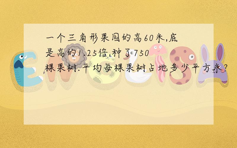 一个三角形果园的高60米,底是高的1.25倍,种了750棵果树.平均每棵果树占地多少平方米?