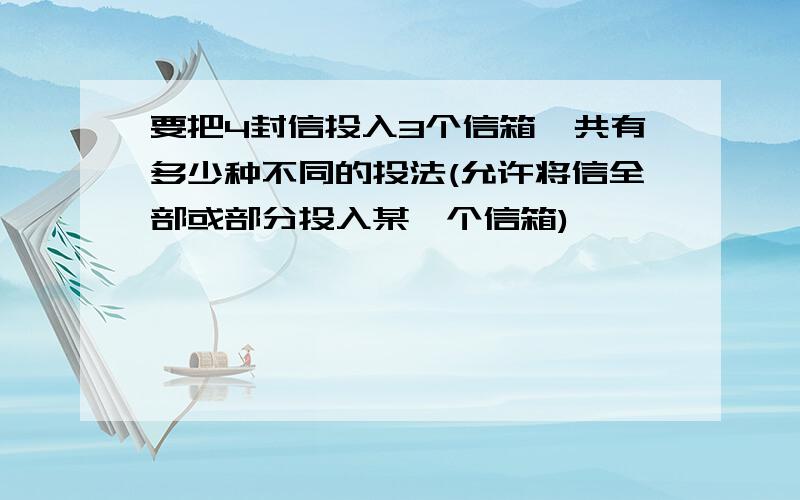 要把4封信投入3个信箱,共有多少种不同的投法(允许将信全部或部分投入某一个信箱)