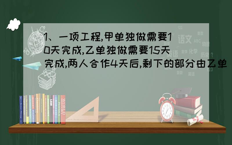 1、一项工程,甲单独做需要10天完成,乙单独做需要15天完成,两人合作4天后,剩下的部分由乙单 独做,需要几天完成?（一） 2、某工程由甲、乙两队完成,甲队单独完成需16天,乙队单独完成需12天.