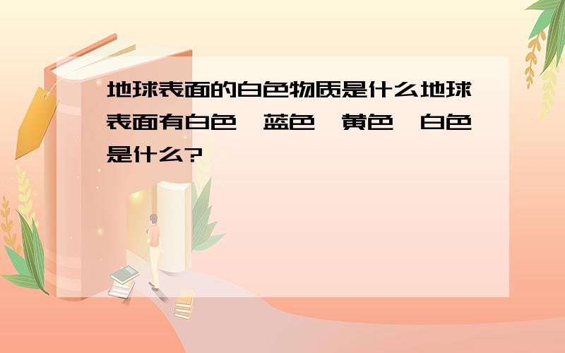 地球表面的白色物质是什么地球表面有白色、蓝色、黄色,白色是什么?