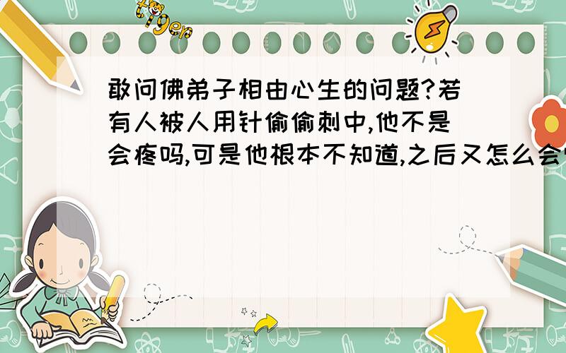 敢问佛弟子相由心生的问题?若有人被人用针偷偷刺中,他不是会疼吗,可是他根本不知道,之后又怎么会觉得疼呢?看了忍辱仙人的故事,觉得不可思议,故有此问.佛若有肉身,难道会没有痛感么?如