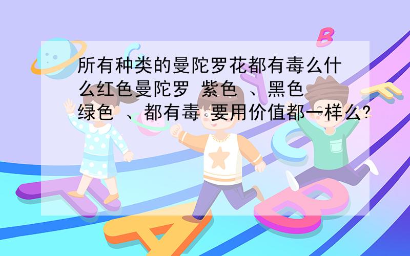 所有种类的曼陀罗花都有毒么什么红色曼陀罗 紫色 、黑色 绿色 、都有毒 要用价值都一样么?