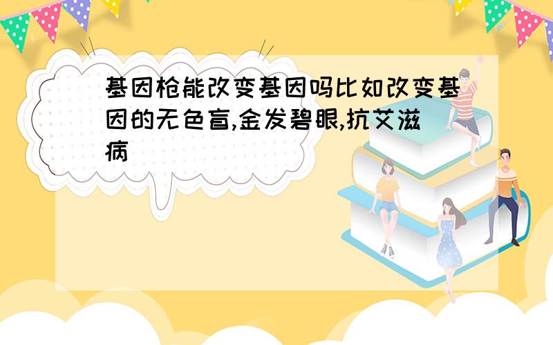 基因枪能改变基因吗比如改变基因的无色盲,金发碧眼,抗艾滋病