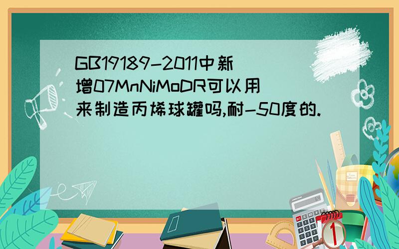 GB19189-2011中新增07MnNiMoDR可以用来制造丙烯球罐吗,耐-50度的.